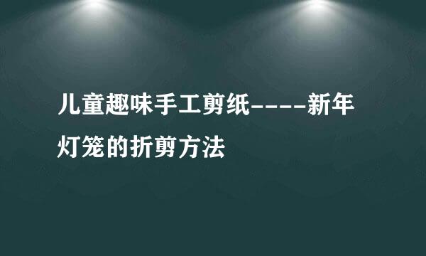 儿童趣味手工剪纸----新年灯笼的折剪方法