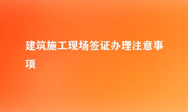 建筑施工现场签证办理注意事项