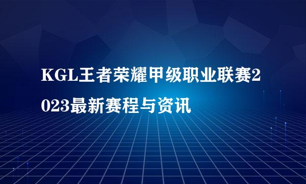 KGL王者荣耀甲级职业联赛2023最新赛程与资讯
