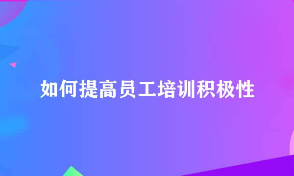如何提高员工培训积极性