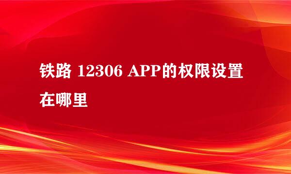 铁路 12306 APP的权限设置在哪里