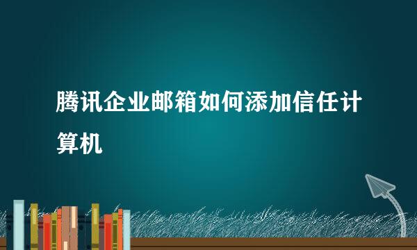 腾讯企业邮箱如何添加信任计算机