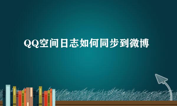 QQ空间日志如何同步到微博