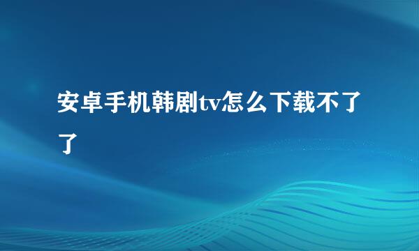 安卓手机韩剧tv怎么下载不了了