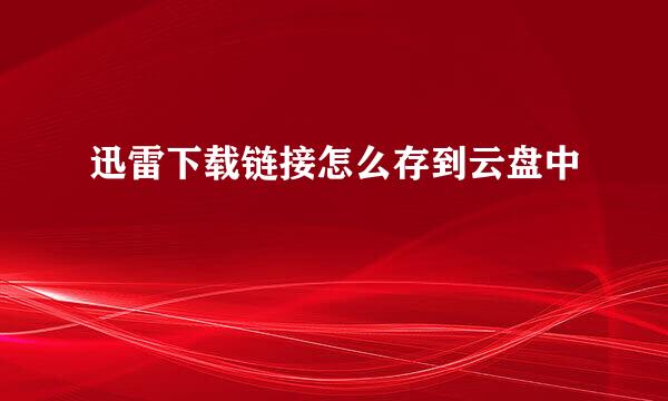 迅雷下载链接怎么存到云盘中