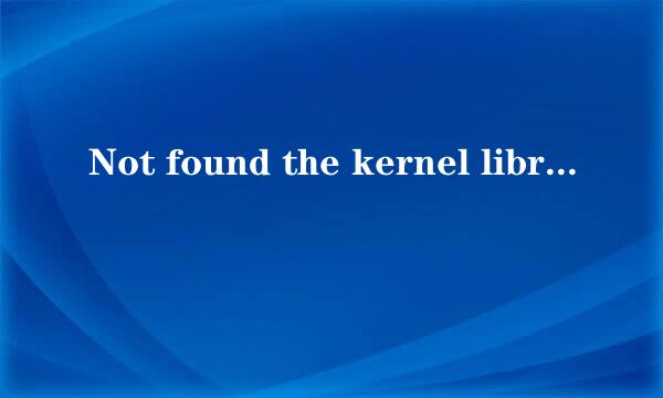 Not found the kernel library or the 解决方案