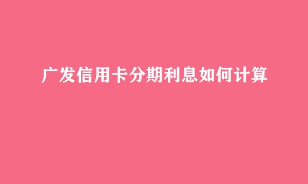 广发信用卡分期利息如何计算