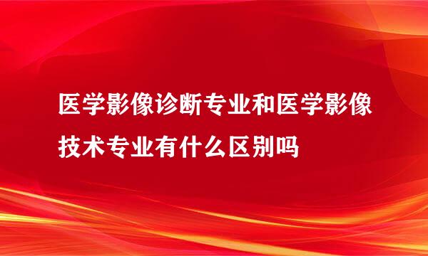 医学影像诊断专业和医学影像技术专业有什么区别吗