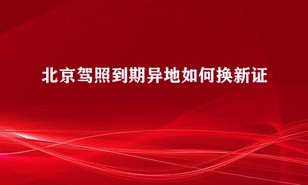 北京驾照到期异地如何换新证