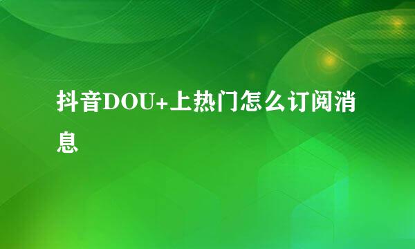 抖音DOU+上热门怎么订阅消息