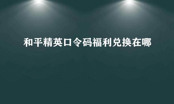 和平精英口令码福利兑换在哪