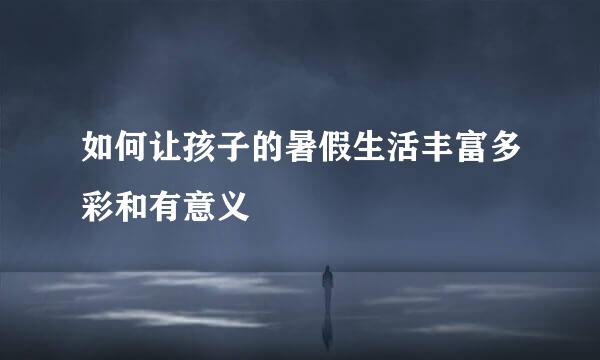 如何让孩子的暑假生活丰富多彩和有意义