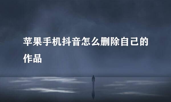 苹果手机抖音怎么删除自己的作品