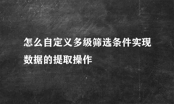 怎么自定义多级筛选条件实现数据的提取操作