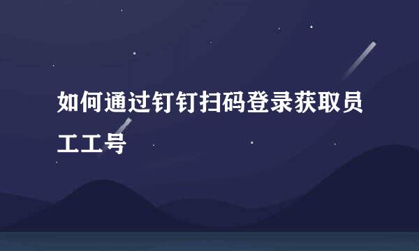 如何通过钉钉扫码登录获取员工工号