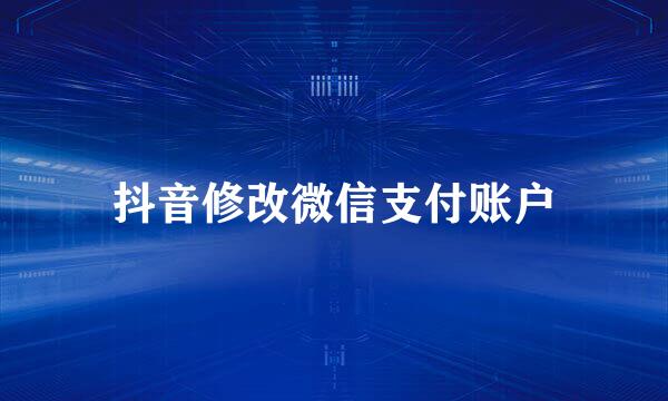 抖音修改微信支付账户