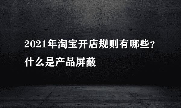 2021年淘宝开店规则有哪些？什么是产品屏蔽
