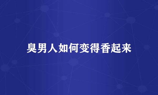 臭男人如何变得香起来