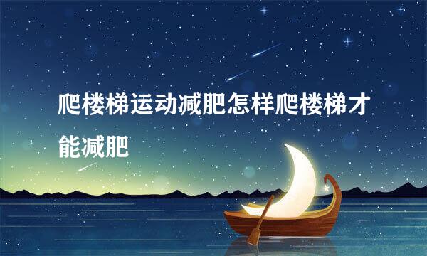 爬楼梯运动减肥怎样爬楼梯才能减肥