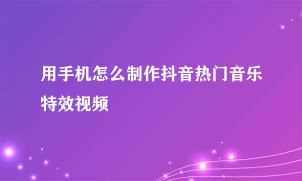 用手机怎么制作抖音热门音乐特效视频