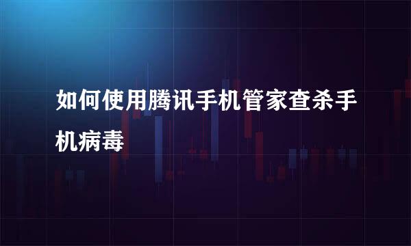如何使用腾讯手机管家查杀手机病毒