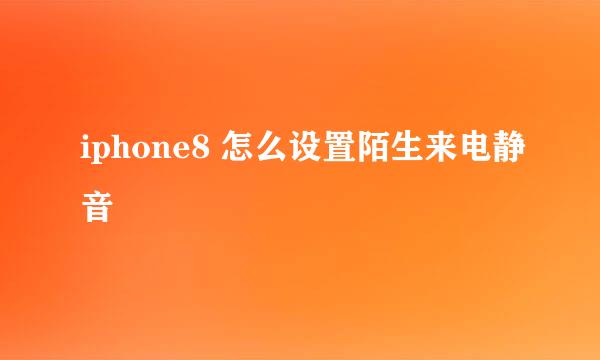 iphone8 怎么设置陌生来电静音