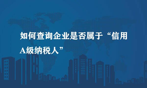 如何查询企业是否属于“信用A级纳税人”