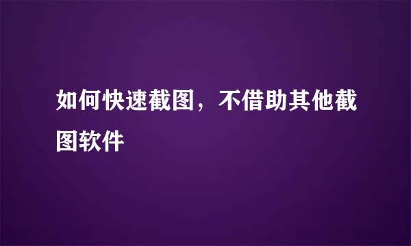 如何快速截图，不借助其他截图软件
