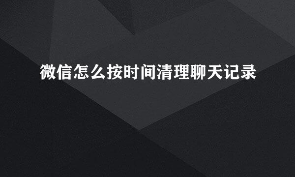 微信怎么按时间清理聊天记录