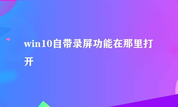 win10自带录屏功能在那里打开