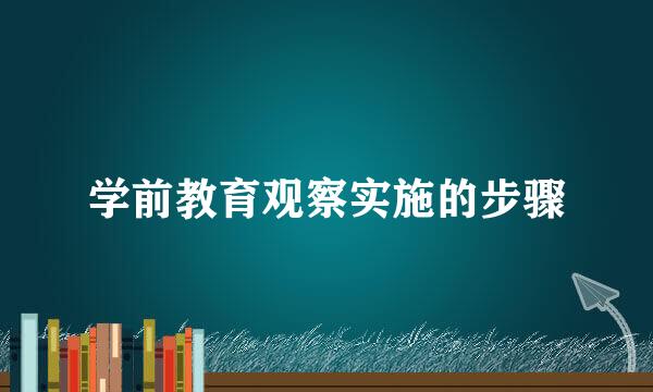 学前教育观察实施的步骤