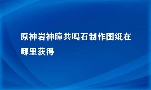 原神岩神瞳共鸣石制作图纸在哪里获得