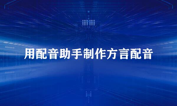 用配音助手制作方言配音