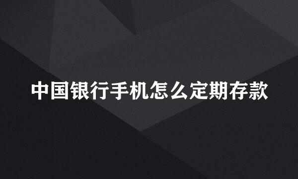 中国银行手机怎么定期存款
