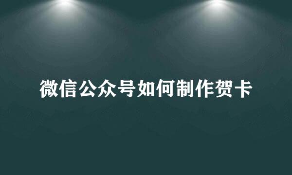 微信公众号如何制作贺卡