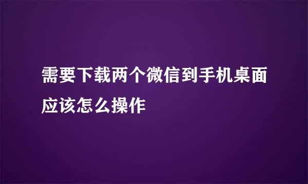 需要下载两个微信到手机桌面应该怎么操作