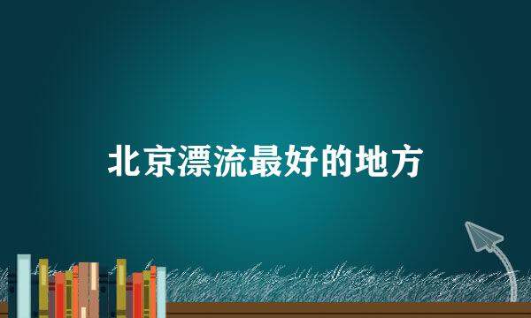 北京漂流最好的地方