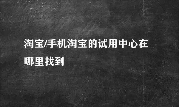 淘宝/手机淘宝的试用中心在哪里找到