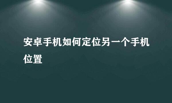 安卓手机如何定位另一个手机位置