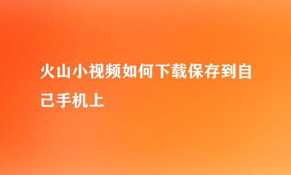 火山小视频如何下载保存到自己手机上