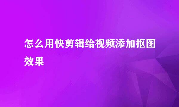 怎么用快剪辑给视频添加抠图效果