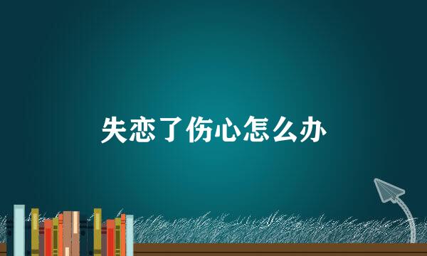 失恋了伤心怎么办