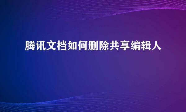 腾讯文档如何删除共享编辑人