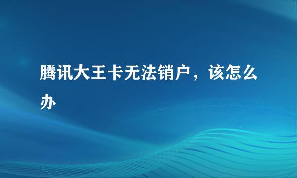 腾讯大王卡无法销户，该怎么办