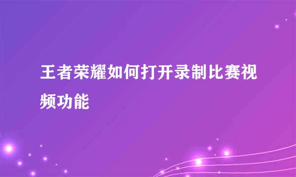 王者荣耀如何打开录制比赛视频功能