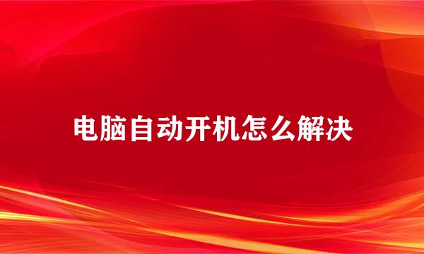电脑自动开机怎么解决