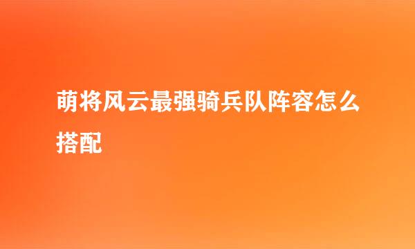 萌将风云最强骑兵队阵容怎么搭配