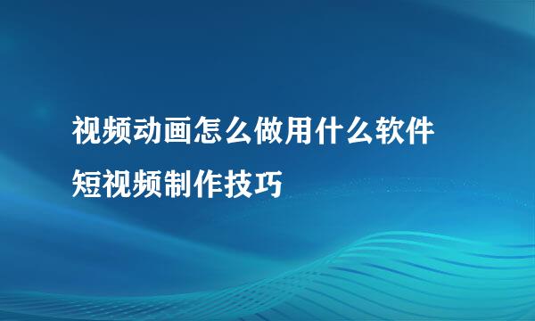 视频动画怎么做用什么软件 短视频制作技巧