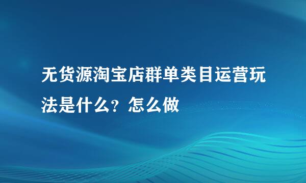无货源淘宝店群单类目运营玩法是什么？怎么做