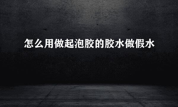 怎么用做起泡胶的胶水做假水